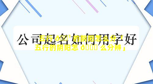 五行 🌹 的阴阳怎么分「五行的阴阳怎 🐟 么分辨」